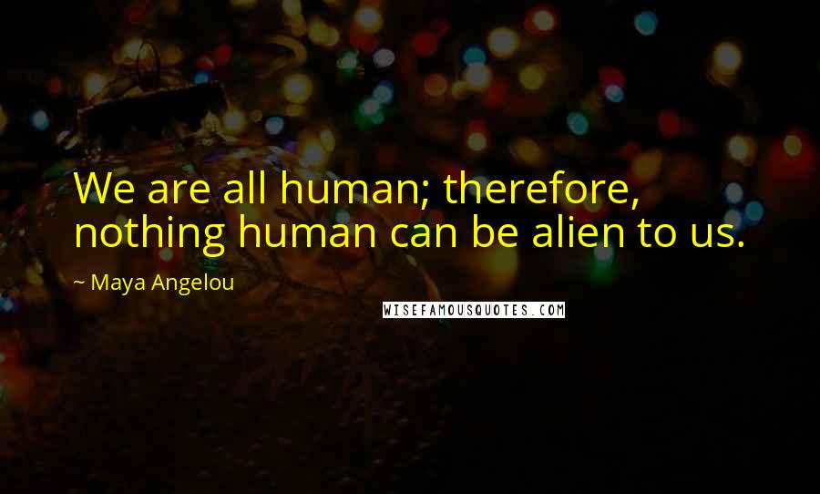 Maya Angelou Quotes: We are all human; therefore, nothing human can be alien to us.