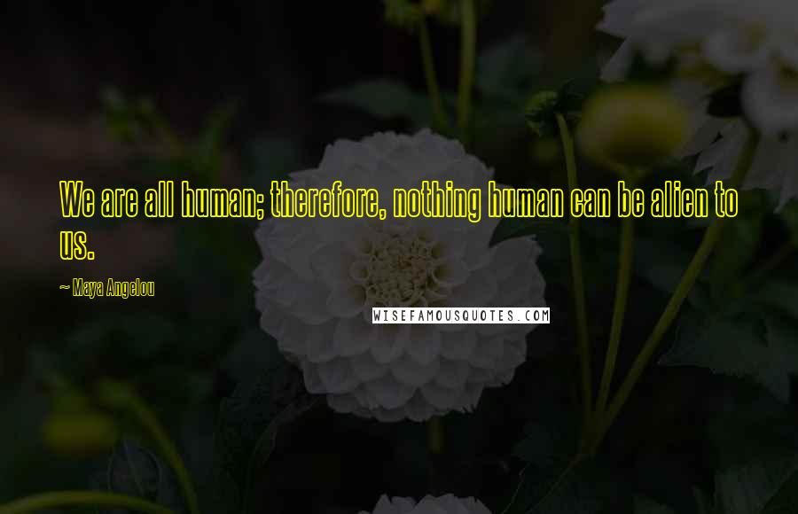 Maya Angelou Quotes: We are all human; therefore, nothing human can be alien to us.