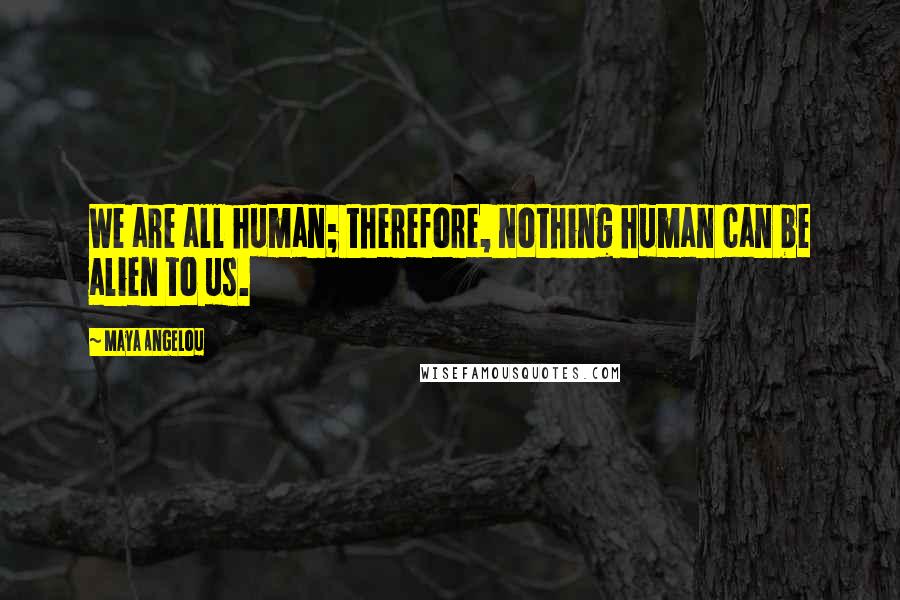 Maya Angelou Quotes: We are all human; therefore, nothing human can be alien to us.