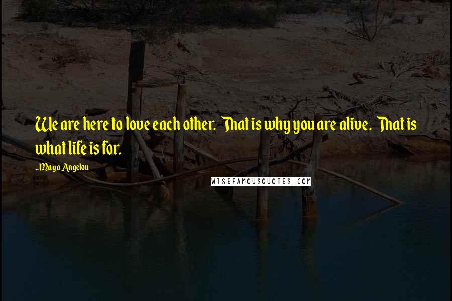 Maya Angelou Quotes: We are here to love each other. That is why you are alive. That is what life is for.