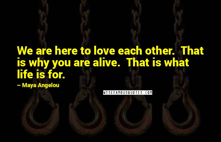 Maya Angelou Quotes: We are here to love each other. That is why you are alive. That is what life is for.