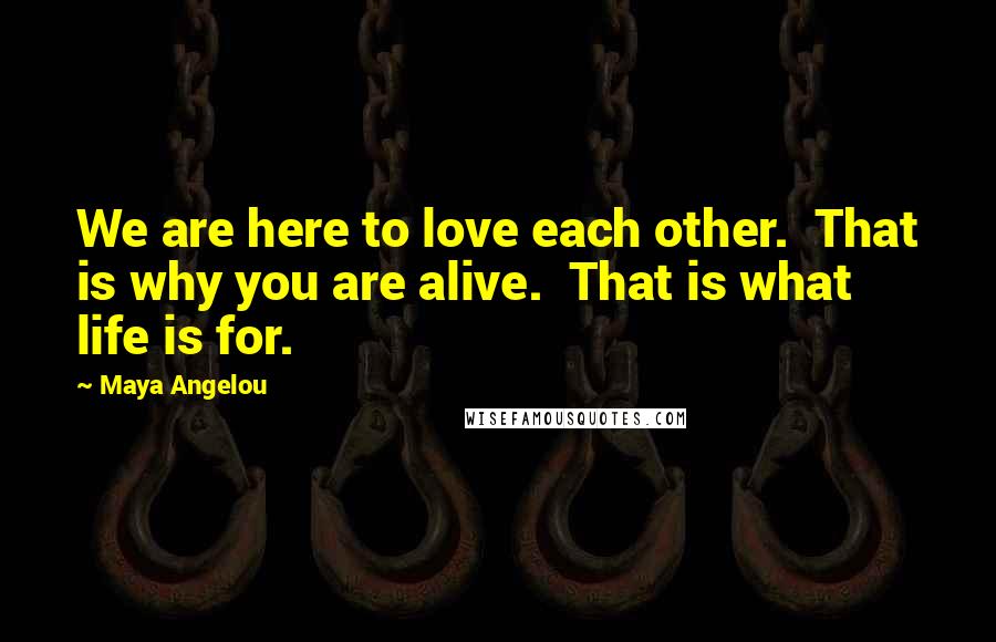 Maya Angelou Quotes: We are here to love each other.  That is why you are alive.  That is what life is for.