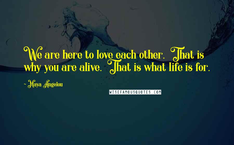 Maya Angelou Quotes: We are here to love each other.  That is why you are alive.  That is what life is for.