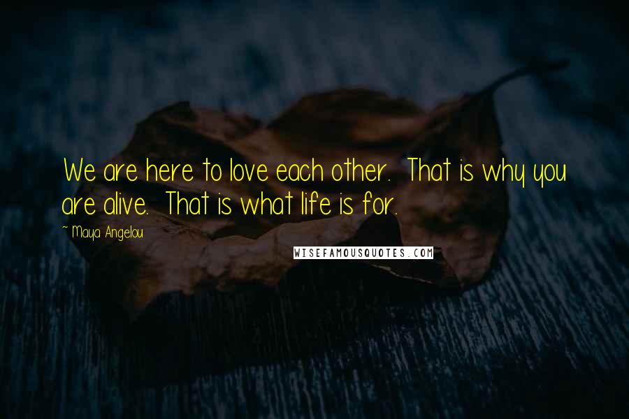 Maya Angelou Quotes: We are here to love each other. That is why you are alive. That is what life is for.