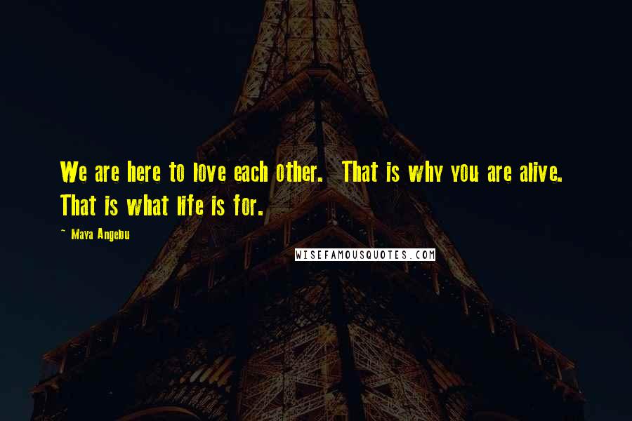 Maya Angelou Quotes: We are here to love each other. That is why you are alive. That is what life is for.