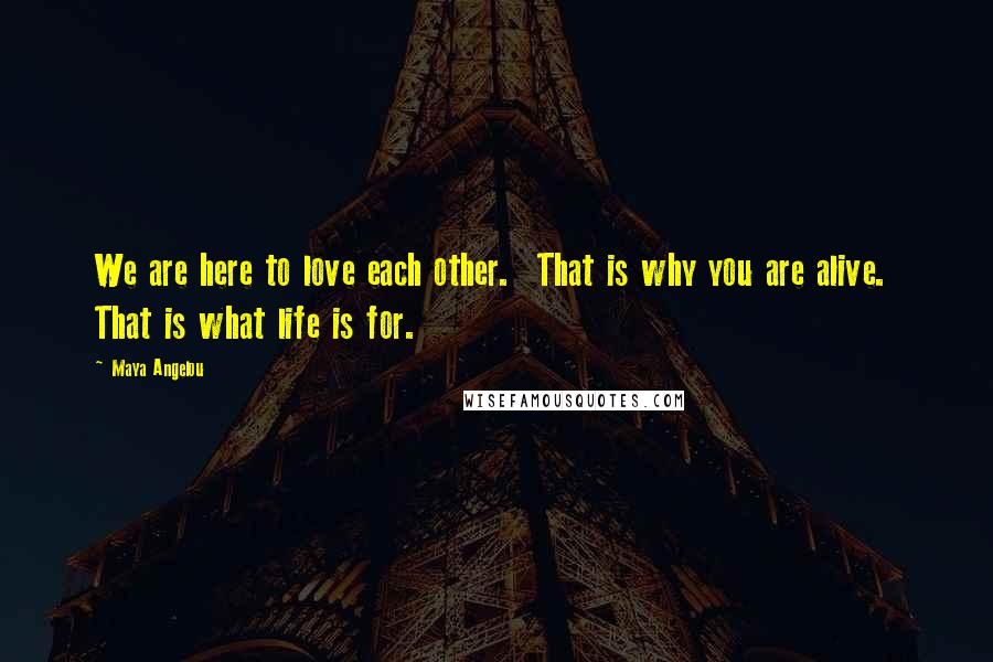 Maya Angelou Quotes: We are here to love each other.  That is why you are alive.  That is what life is for.