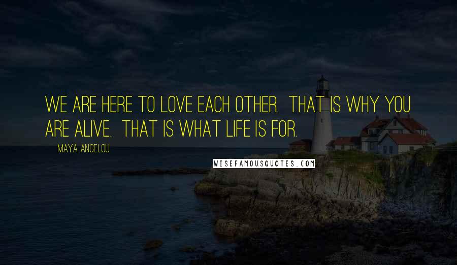 Maya Angelou Quotes: We are here to love each other.  That is why you are alive.  That is what life is for.