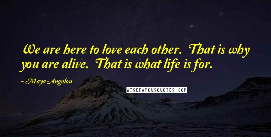 Maya Angelou Quotes: We are here to love each other. That is why you are alive. That is what life is for.