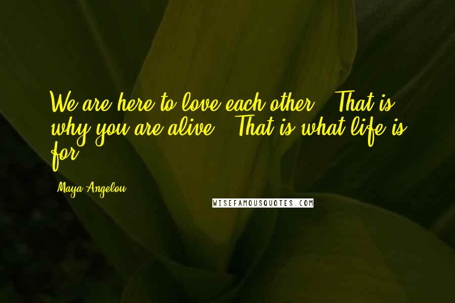 Maya Angelou Quotes: We are here to love each other.  That is why you are alive.  That is what life is for.