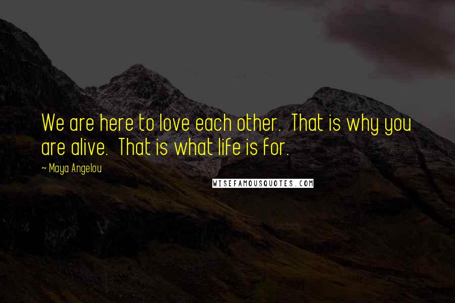 Maya Angelou Quotes: We are here to love each other. That is why you are alive. That is what life is for.