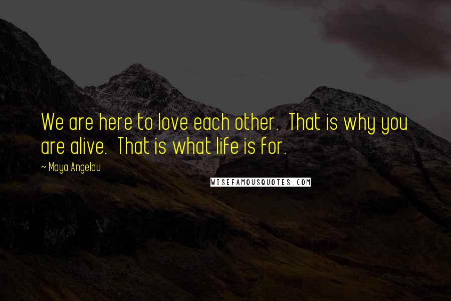 Maya Angelou Quotes: We are here to love each other.  That is why you are alive.  That is what life is for.