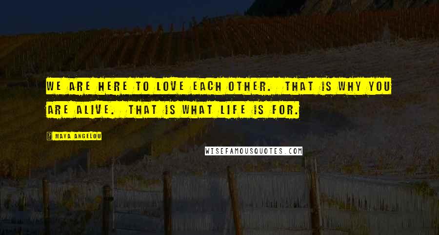 Maya Angelou Quotes: We are here to love each other.  That is why you are alive.  That is what life is for.