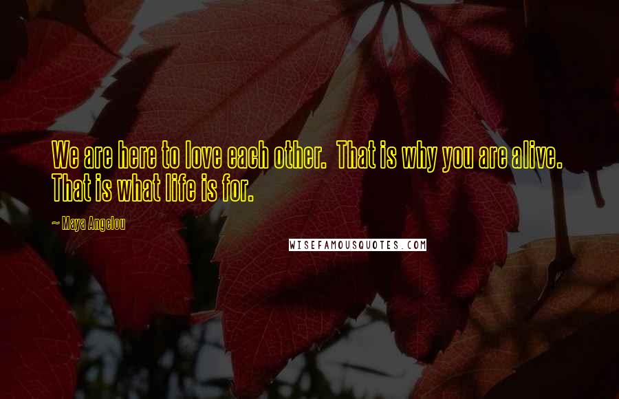 Maya Angelou Quotes: We are here to love each other. That is why you are alive. That is what life is for.