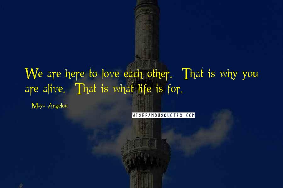 Maya Angelou Quotes: We are here to love each other. That is why you are alive. That is what life is for.