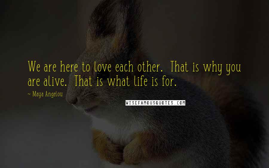 Maya Angelou Quotes: We are here to love each other.  That is why you are alive.  That is what life is for.