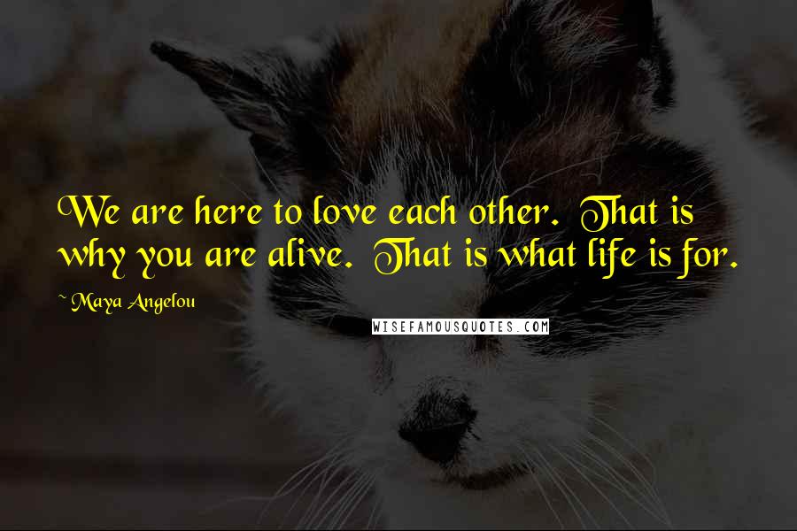 Maya Angelou Quotes: We are here to love each other.  That is why you are alive.  That is what life is for.