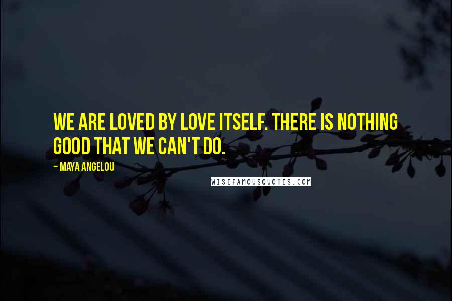 Maya Angelou Quotes: We are loved by Love itself. There is nothing good that we can't do.