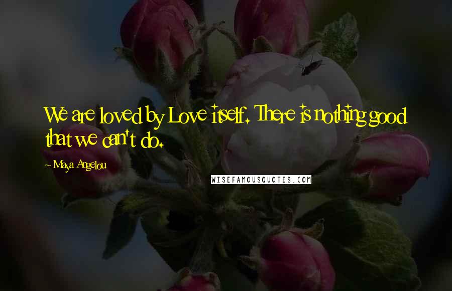Maya Angelou Quotes: We are loved by Love itself. There is nothing good that we can't do.