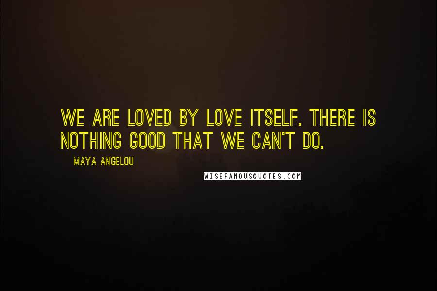 Maya Angelou Quotes: We are loved by Love itself. There is nothing good that we can't do.