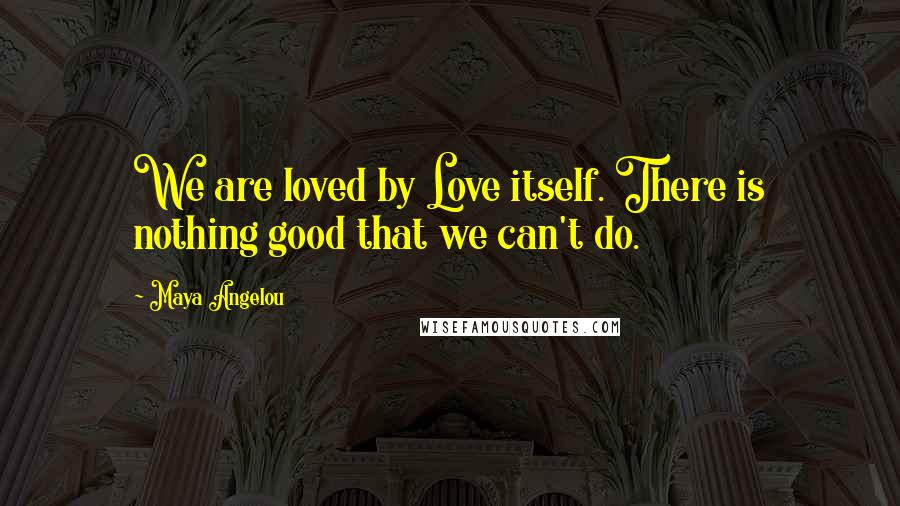 Maya Angelou Quotes: We are loved by Love itself. There is nothing good that we can't do.