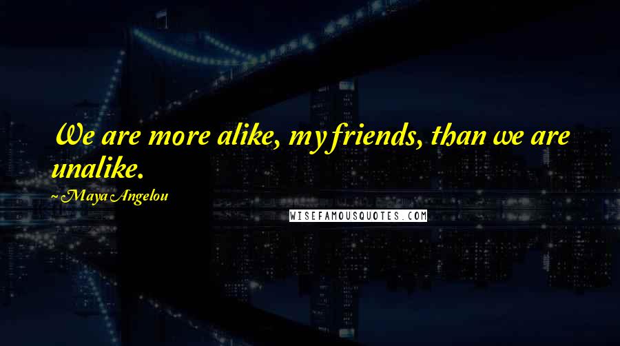 Maya Angelou Quotes: We are more alike, my friends, than we are unalike.