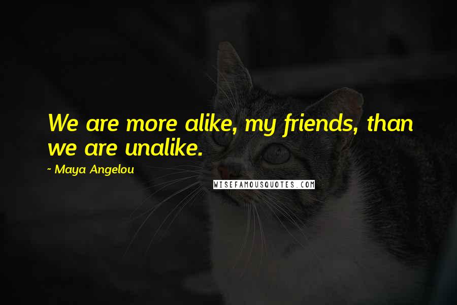 Maya Angelou Quotes: We are more alike, my friends, than we are unalike.
