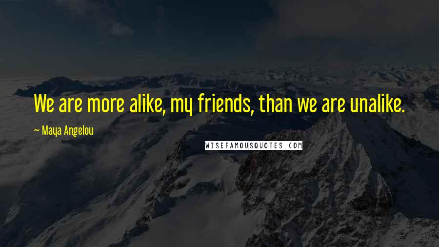 Maya Angelou Quotes: We are more alike, my friends, than we are unalike.