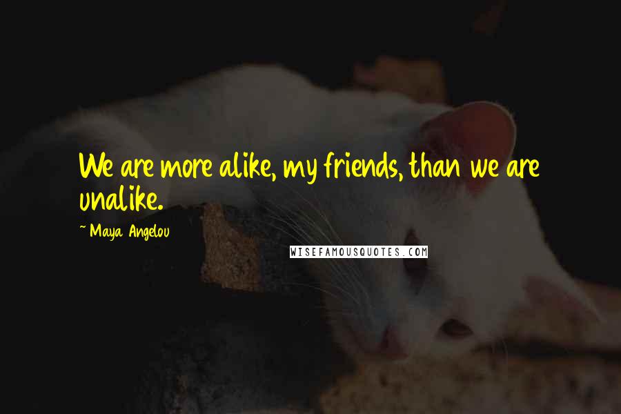Maya Angelou Quotes: We are more alike, my friends, than we are unalike.