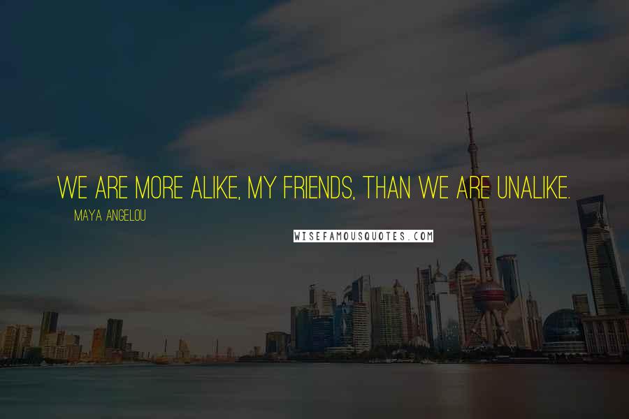 Maya Angelou Quotes: We are more alike, my friends, than we are unalike.