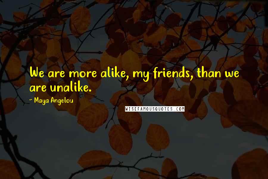 Maya Angelou Quotes: We are more alike, my friends, than we are unalike.