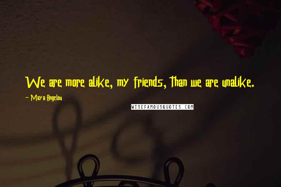 Maya Angelou Quotes: We are more alike, my friends, than we are unalike.