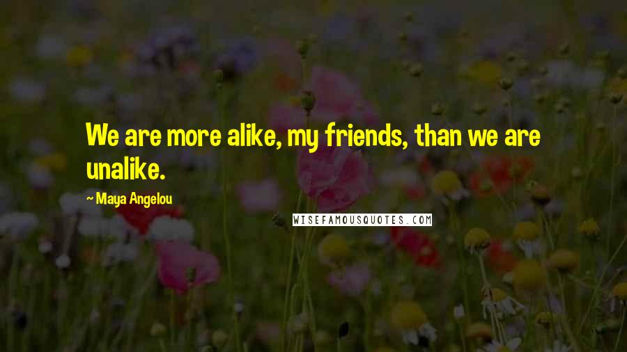 Maya Angelou Quotes: We are more alike, my friends, than we are unalike.