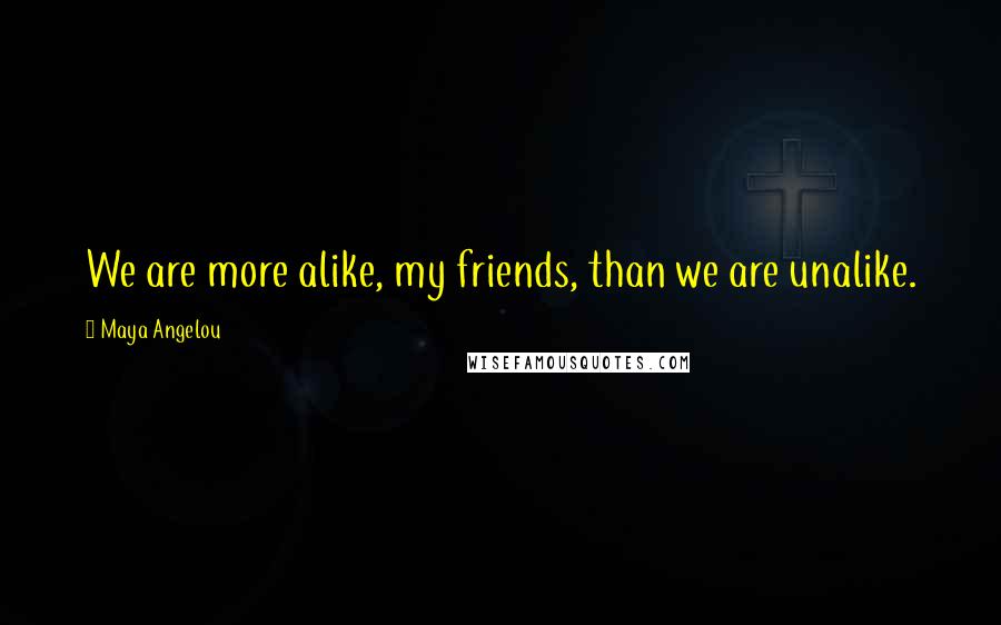 Maya Angelou Quotes: We are more alike, my friends, than we are unalike.