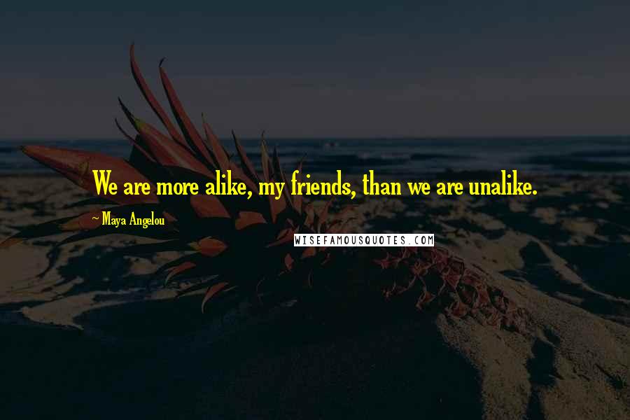 Maya Angelou Quotes: We are more alike, my friends, than we are unalike.