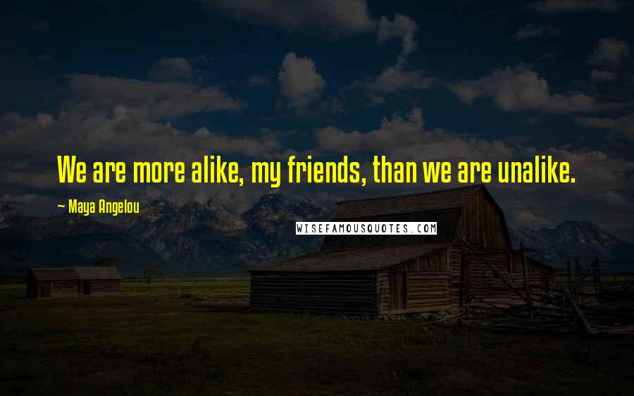 Maya Angelou Quotes: We are more alike, my friends, than we are unalike.