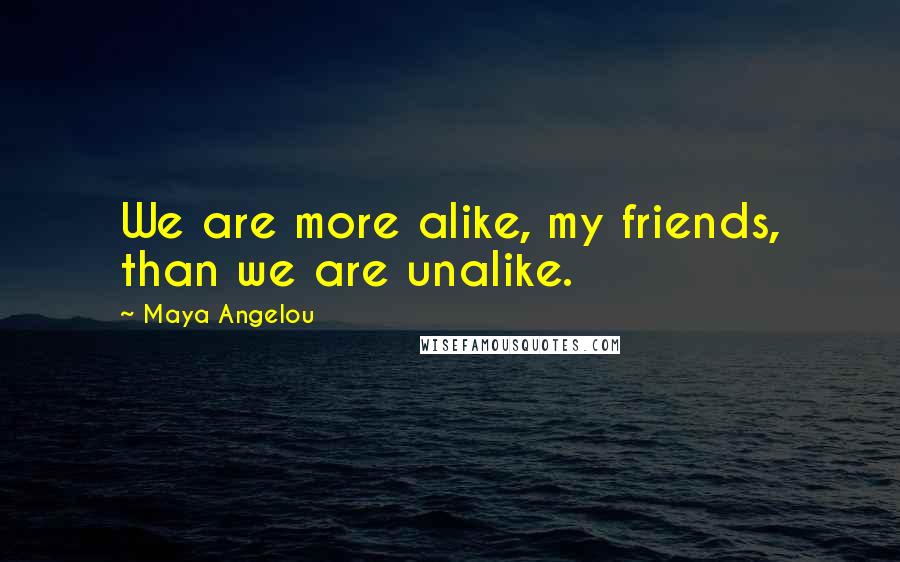 Maya Angelou Quotes: We are more alike, my friends, than we are unalike.