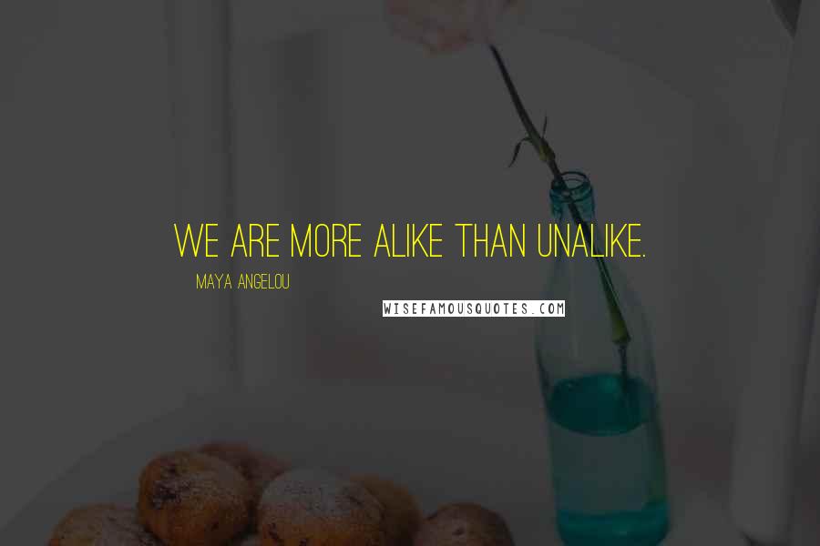Maya Angelou Quotes: We are more alike than unalike.