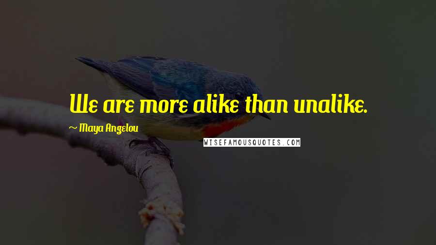 Maya Angelou Quotes: We are more alike than unalike.