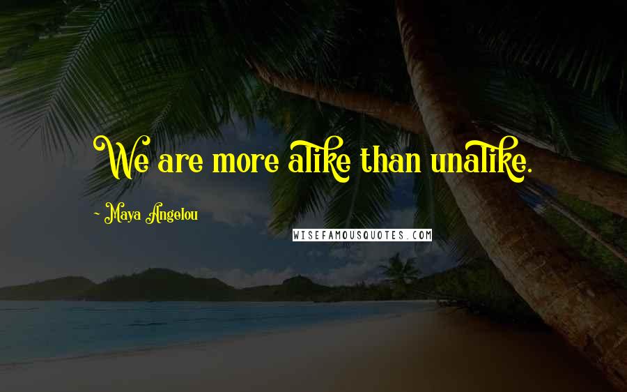 Maya Angelou Quotes: We are more alike than unalike.