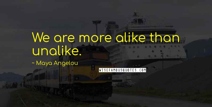 Maya Angelou Quotes: We are more alike than unalike.