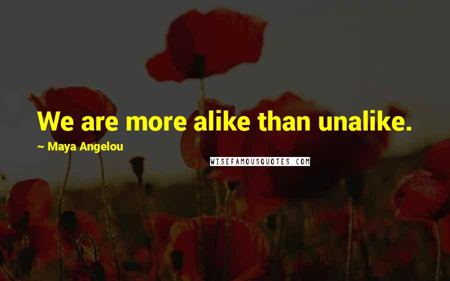 Maya Angelou Quotes: We are more alike than unalike.