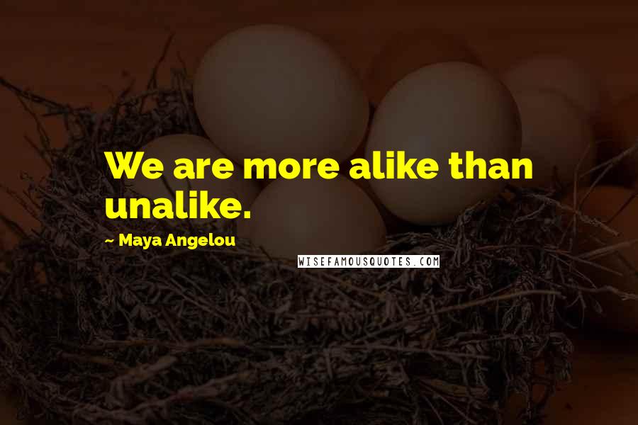 Maya Angelou Quotes: We are more alike than unalike.