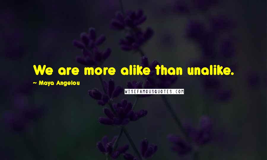 Maya Angelou Quotes: We are more alike than unalike.