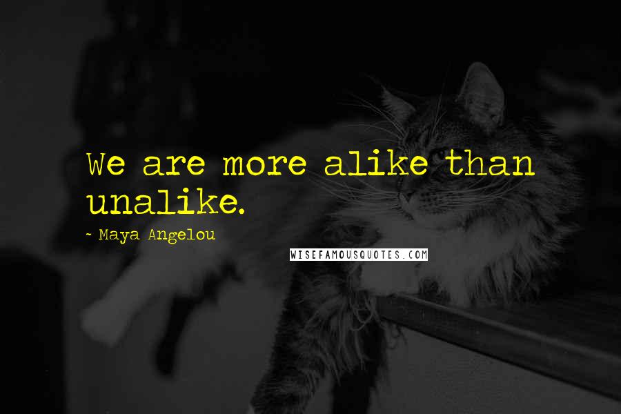Maya Angelou Quotes: We are more alike than unalike.