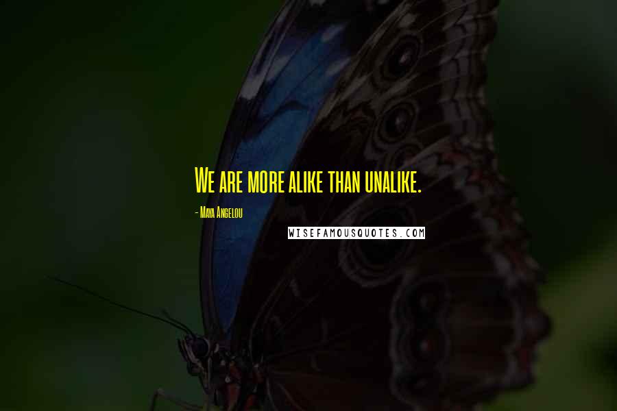 Maya Angelou Quotes: We are more alike than unalike.