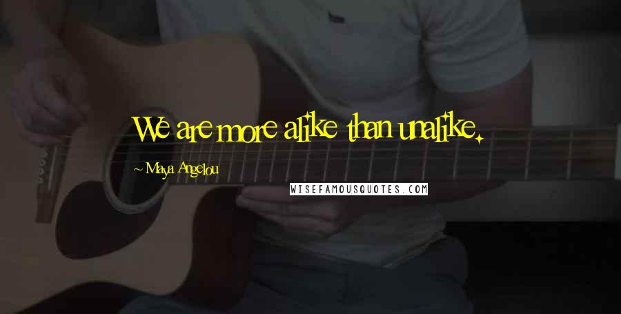 Maya Angelou Quotes: We are more alike than unalike.