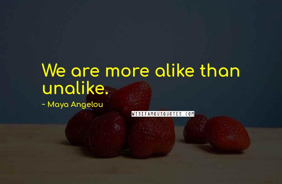Maya Angelou Quotes: We are more alike than unalike.