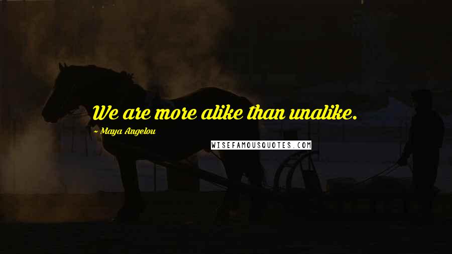 Maya Angelou Quotes: We are more alike than unalike.