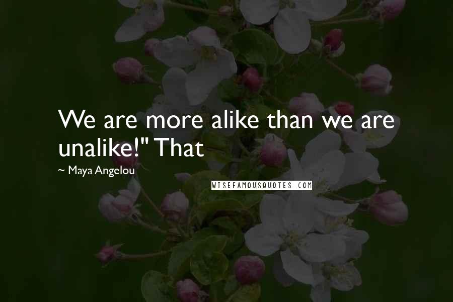 Maya Angelou Quotes: We are more alike than we are unalike!" That