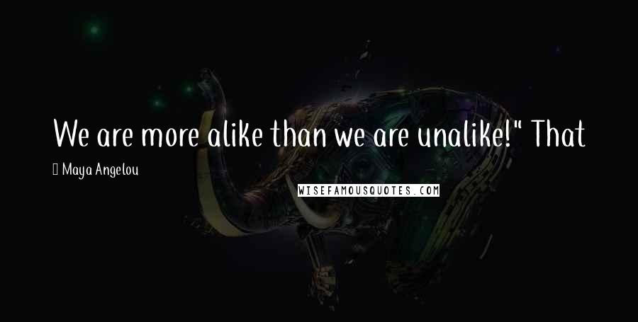 Maya Angelou Quotes: We are more alike than we are unalike!" That